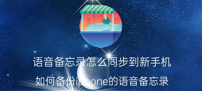 语音备忘录怎么同步到新手机 如何备份iphone的语音备忘录？